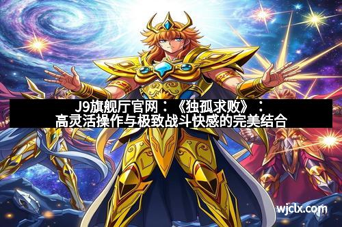 J9旗舰厅官网：《独孤求败》：高灵活操作与极致战斗快感的完美结合