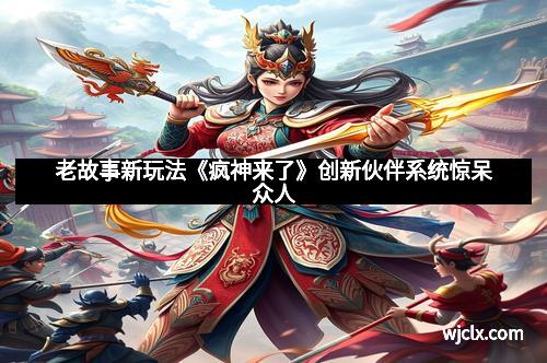 老故事新玩法《疯神来了》创新伙伴系统惊呆众人